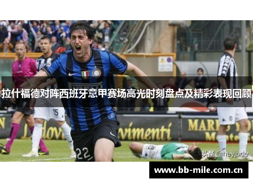 拉什福德对阵西班牙意甲赛场高光时刻盘点及精彩表现回顾 拉什福德对阵西班牙意甲赛场高光时刻盘点及精彩表现回顾