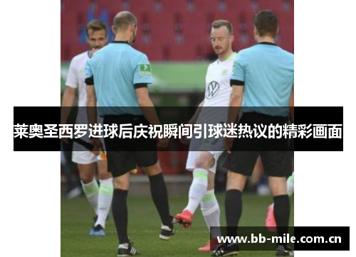 莱奥圣西罗进球后庆祝瞬间引球迷热议的精彩画面 莱奥圣西罗进球后庆祝瞬间引球迷热议的精彩画面
